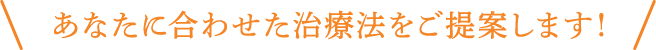 あなたに合わせた治療法をご提案します